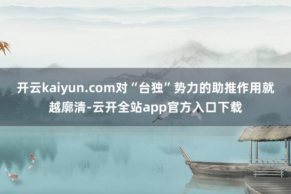 开云kaiyun.com对“台独”势力的助推作用就越廓清-云开全站app官方入口下载