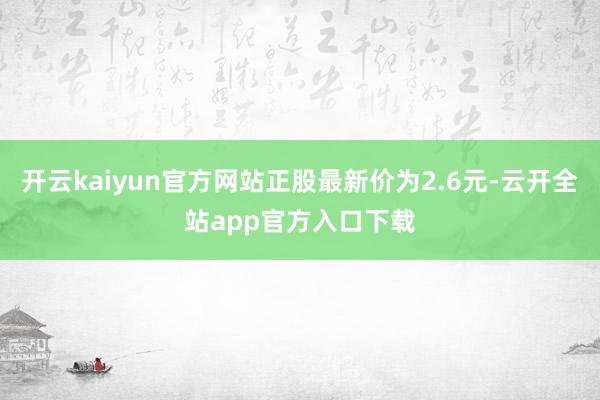 开云kaiyun官方网站正股最新价为2.6元-云开全站app官方入口下载