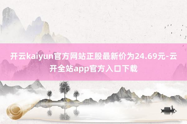 开云kaiyun官方网站正股最新价为24.69元-云开全站app官方入口下载