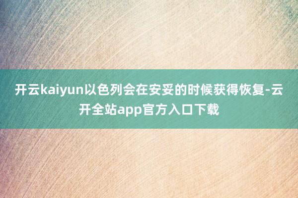 开云kaiyun以色列会在安妥的时候获得恢复-云开全站app官方入口下载