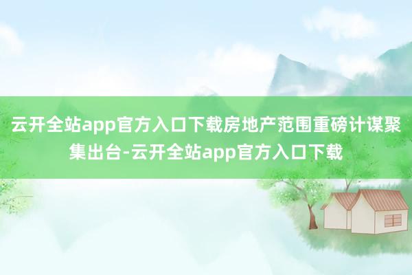 云开全站app官方入口下载房地产范围重磅计谋聚集出台-云开全站app官方入口下载