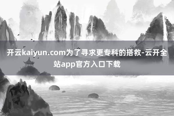 开云kaiyun.com为了寻求更专科的搭救-云开全站app官方入口下载