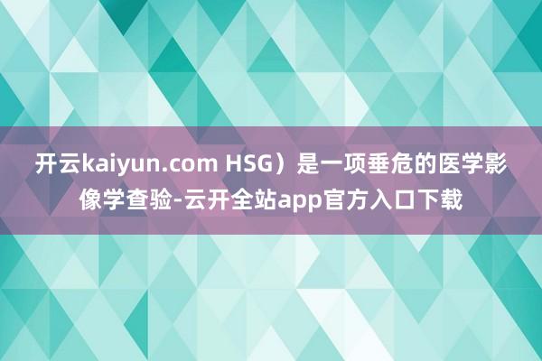 开云kaiyun.com HSG）是一项垂危的医学影像学查验-云开全站app官方入口下载