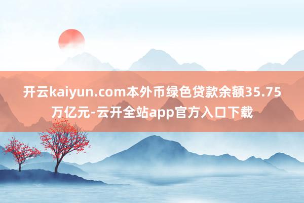 开云kaiyun.com本外币绿色贷款余额35.75万亿元-云开全站app官方入口下载