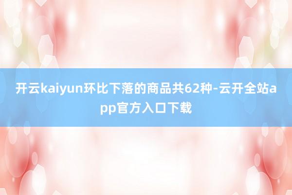 开云kaiyun　　环比下落的商品共62种-云开全站app官方入口下载