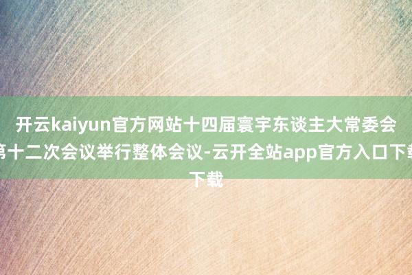 开云kaiyun官方网站十四届寰宇东谈主大常委会第十二次会议举行整体会议-云开全站app官方入口下载