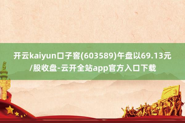 开云kaiyun口子窖(603589)午盘以69.13元/股收盘-云开全站app官方入口下载