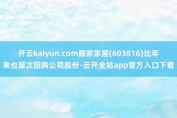 开云kaiyun.com顾家家居(603816)比年来也屡次回购公司股份-云开全站app官方入口下载