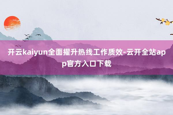 开云kaiyun全面擢升热线工作质效-云开全站app官方入口下载