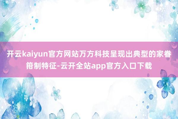 开云kaiyun官方网站万方科技呈现出典型的家眷箝制特征-云开全站app官方入口下载