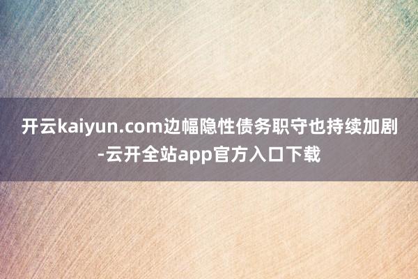 开云kaiyun.com边幅隐性债务职守也持续加剧-云开全站app官方入口下载