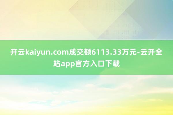 开云kaiyun.com成交额6113.33万元-云开全站app官方入口下载