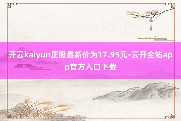 开云kaiyun正股最新价为17.95元-云开全站app官方入口下载