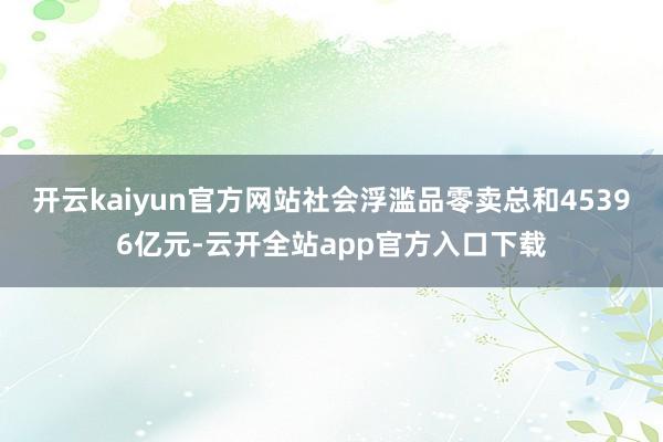 开云kaiyun官方网站社会浮滥品零卖总和45396亿元-云开全站app官方入口下载