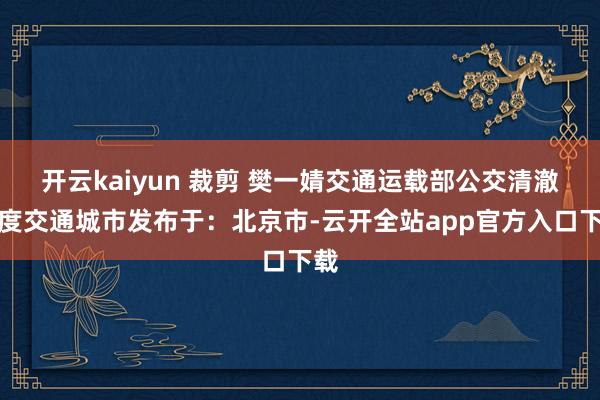 开云kaiyun 裁剪 樊一婧交通运载部公交清澈长度交通城市发布于：北京市-云开全站app官方入口下载