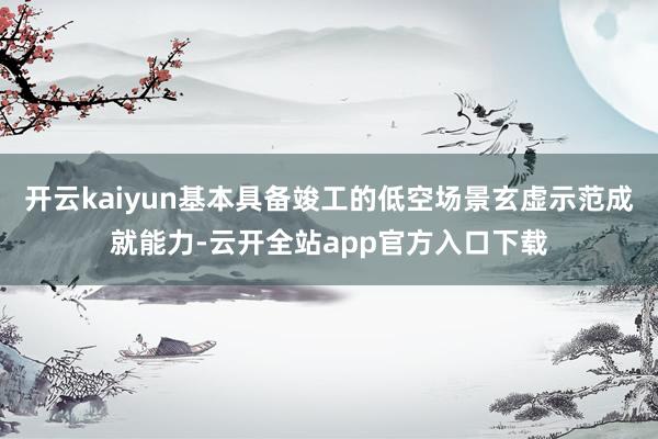 开云kaiyun基本具备竣工的低空场景玄虚示范成就能力-云开全站app官方入口下载