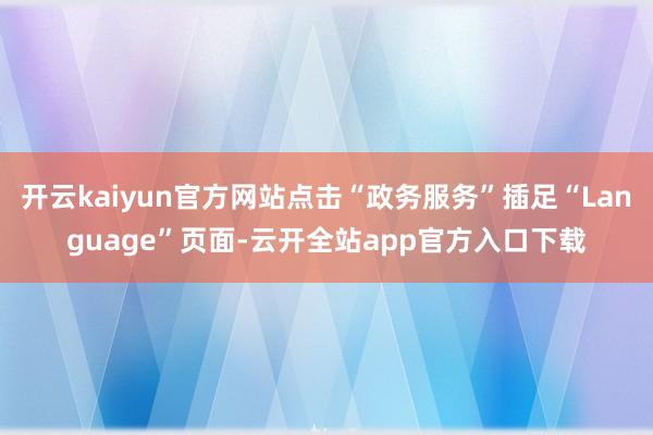 开云kaiyun官方网站点击“政务服务”插足“Language”页面-云开全站app官方入口下载