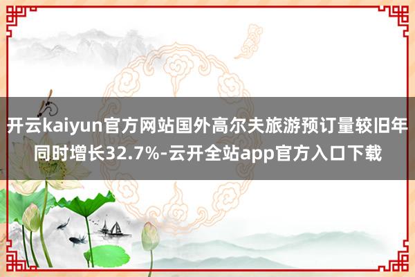 开云kaiyun官方网站国外高尔夫旅游预订量较旧年同时增长32.7%-云开全站app官方入口下载