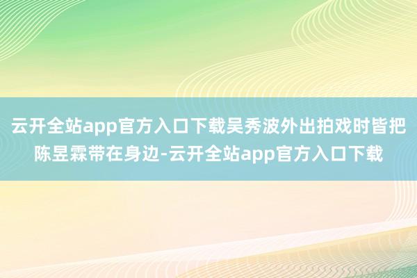 云开全站app官方入口下载吴秀波外出拍戏时皆把陈昱霖带在身边-云开全站app官方入口下载