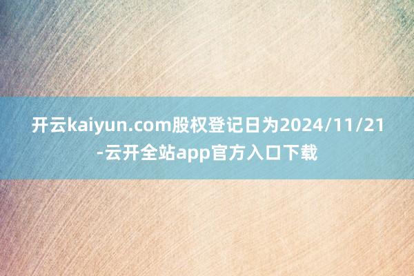 开云kaiyun.com股权登记日为2024/11/21-云开全站app官方入口下载