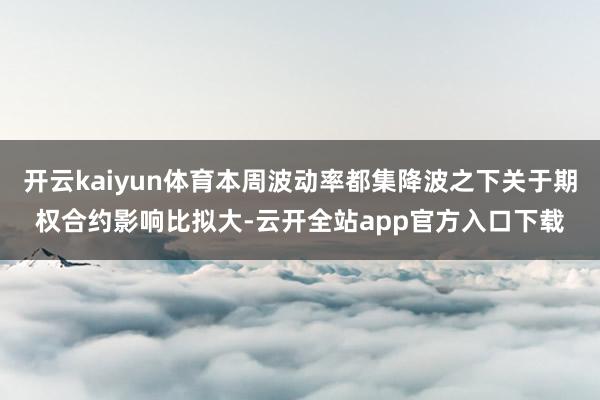 开云kaiyun体育本周波动率都集降波之下关于期权合约影响比拟大-云开全站app官方入口下载