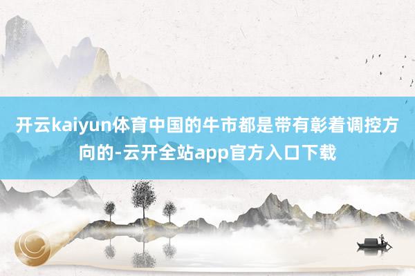 开云kaiyun体育中国的牛市都是带有彰着调控方向的-云开全站app官方入口下载