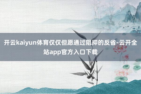 开云kaiyun体育仅仅但愿通过阻抑的反省-云开全站app官方入口下载