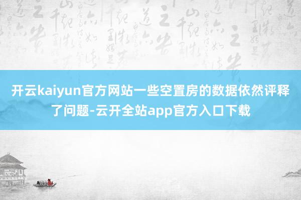 开云kaiyun官方网站一些空置房的数据依然评释了问题-云开全站app官方入口下载