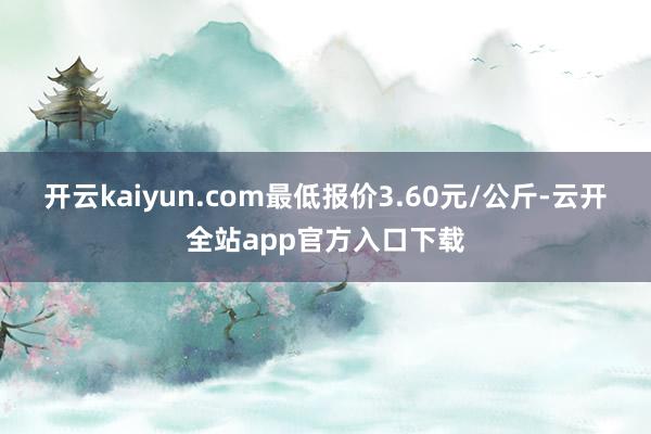 开云kaiyun.com最低报价3.60元/公斤-云开全站app官方入口下载