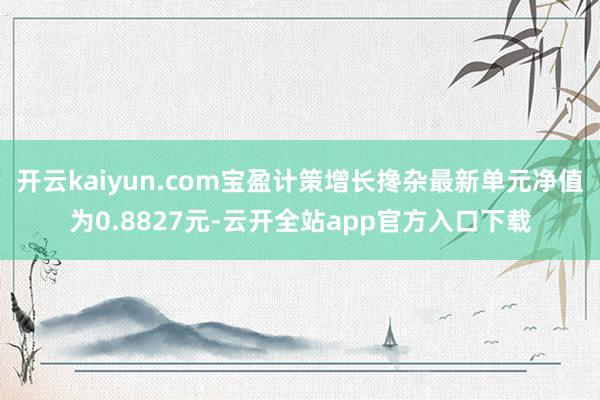 开云kaiyun.com宝盈计策增长搀杂最新单元净值为0.8827元-云开全站app官方入口下载