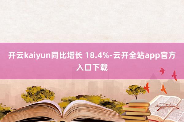 开云kaiyun同比增长 18.4%-云开全站app官方入口下载