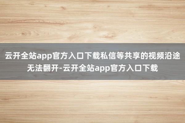 云开全站app官方入口下载私信等共享的视频沿途无法翻开-云开全站app官方入口下载