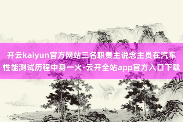 开云kaiyun官方网站三名职责主说念主员在汽车性能测试历程中身一火-云开全站app官方入口下载