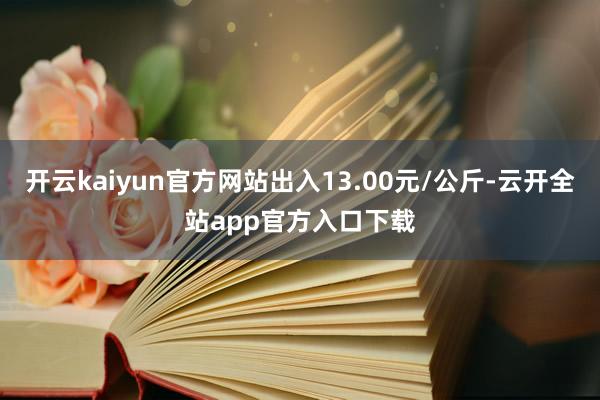 开云kaiyun官方网站出入13.00元/公斤-云开全站app官方入口下载