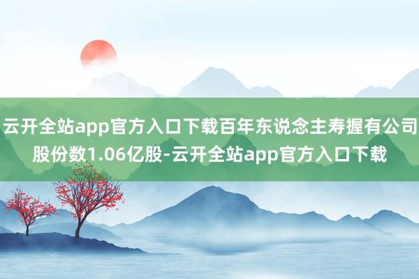 云开全站app官方入口下载百年东说念主寿握有公司股份数1.06亿股-云开全站app官方入口下载