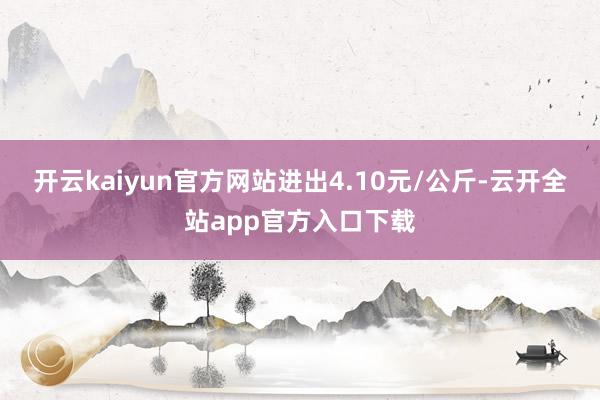 开云kaiyun官方网站进出4.10元/公斤-云开全站app官方入口下载