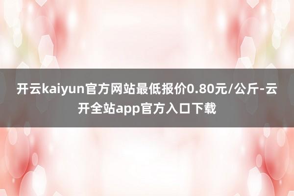 开云kaiyun官方网站最低报价0.80元/公斤-云开全站app官方入口下载