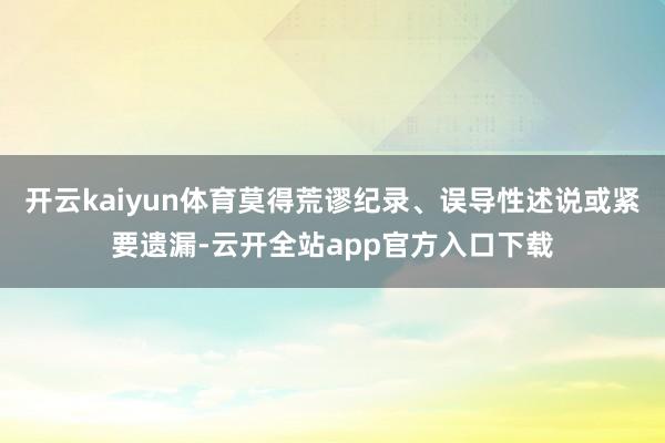 开云kaiyun体育莫得荒谬纪录、误导性述说或紧要遗漏-云开全站app官方入口下载