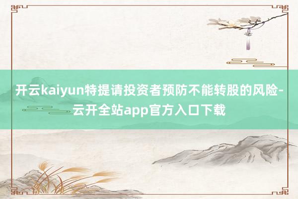 开云kaiyun特提请投资者预防不能转股的风险-云开全站app官方入口下载