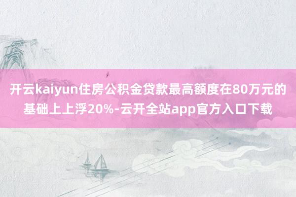 开云kaiyun住房公积金贷款最高额度在80万元的基础上上浮20%-云开全站app官方入口下载