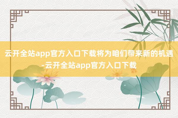 云开全站app官方入口下载将为咱们带来新的机遇-云开全站app官方入口下载