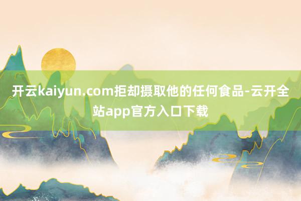 开云kaiyun.com拒却摄取他的任何食品-云开全站app官方入口下载