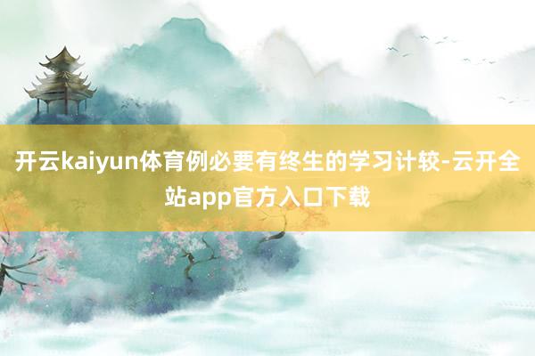 开云kaiyun体育例必要有终生的学习计较-云开全站app官方入口下载