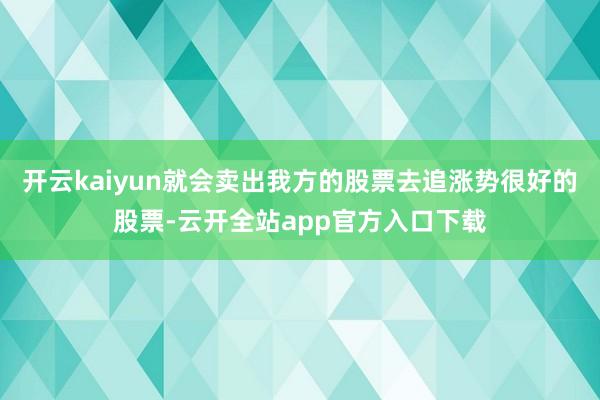 开云kaiyun就会卖出我方的股票去追涨势很好的股票-云开全站app官方入口下载