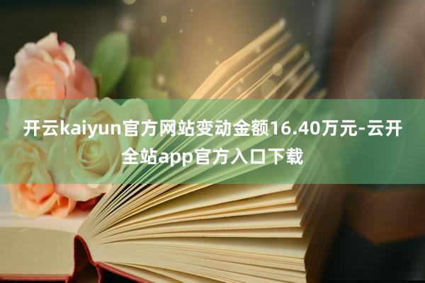 开云kaiyun官方网站变动金额16.40万元-云开全站app官方入口下载