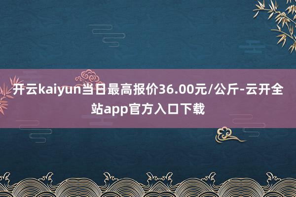 开云kaiyun当日最高报价36.00元/公斤-云开全站app官方入口下载