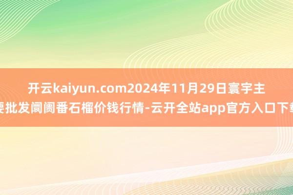 开云kaiyun.com2024年11月29日寰宇主要批发阛阓番石榴价钱行情-云开全站app官方入口下载