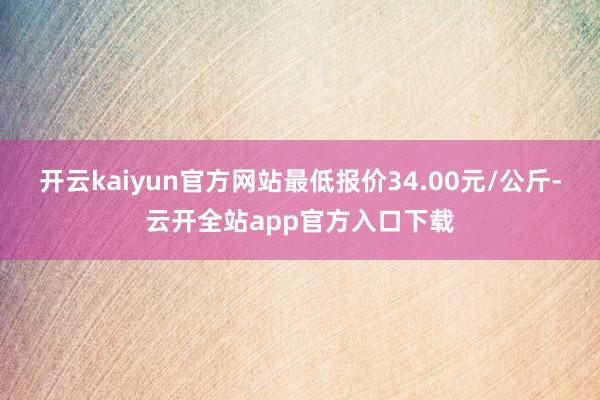 开云kaiyun官方网站最低报价34.00元/公斤-云开全站app官方入口下载