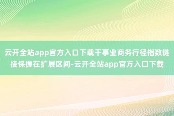 云开全站app官方入口下载干事业商务行径指数链接保握在扩展区间-云开全站app官方入口下载