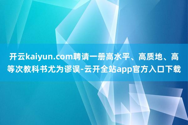 开云kaiyun.com聘请一册高水平、高质地、高等次教科书尤为谬误-云开全站app官方入口下载